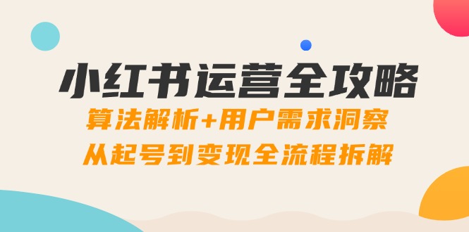 小红书运营全攻略：算法解析+用户需求洞察，从起号到变现全流程拆解-鼎铸网