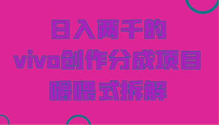 日入两千的vivo创作分成项目，门槛极低小白好入手，嚼喂式拆解-鼎铸网