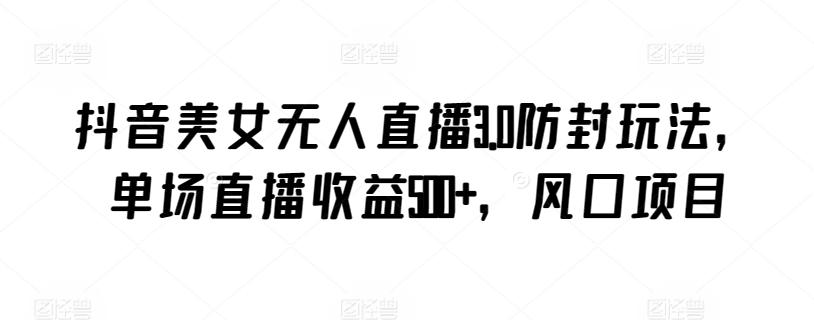 抖音美女无人直播3.0防封玩法，单场直播收益500+，风口项目【揭秘】-鼎铸网