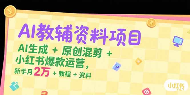AI教辅资料项目，AI生成+原创混剪+小红书爆款运营，新手月入2万+教程+资料-鼎铸网