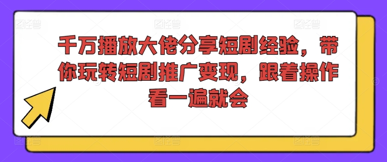 千万播放大佬分享短剧经验，带你玩转短剧推广变现，跟着操作看一遍就会-鼎铸网
