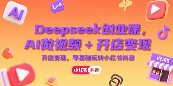 Deepseek创业课，AI做视频+开店变现，零基础玩转小红书抖音-鼎铸网