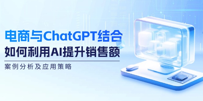 电商与ChatGPT结合：如何利用AI提升销售额，案例分析及应用策略-鼎铸网