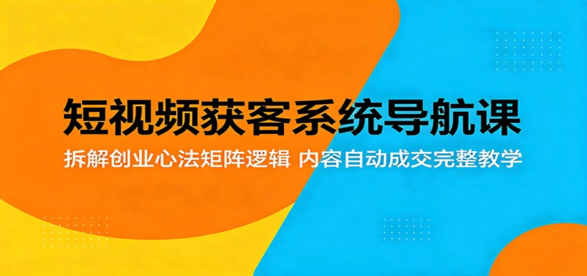 短视频获客系统导航课：拆解创业心法矩阵逻辑，内容自动成交完整教学-鼎铸网