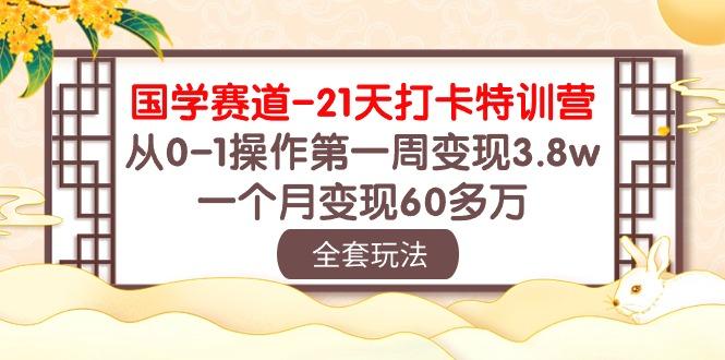 国学 赛道-21天打卡特训营：从0-1操作第一周变现3.8w，一个月变现60多万-鼎铸网