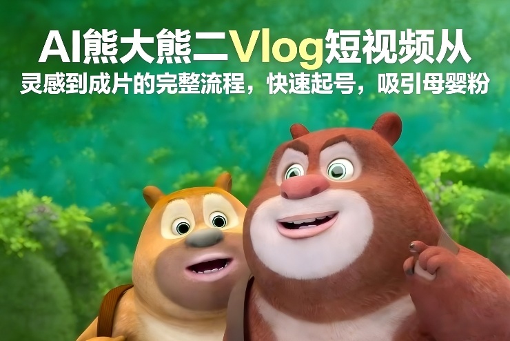 AI熊大熊二Vlog短视频从灵感到成片的完整流程，快速起号，吸引母婴粉-鼎铸网