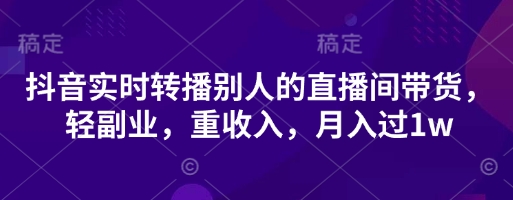 抖音实时转播别人的直播间带货，轻副业，重收入，月入过1w-鼎铸网