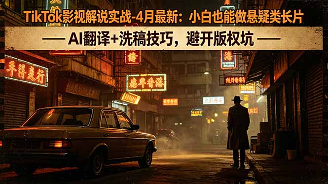 TikTok影视解说实战-4月最新：小白也能做悬疑类长片，AI翻译+洗稿技巧，避开版权坑-鼎铸网