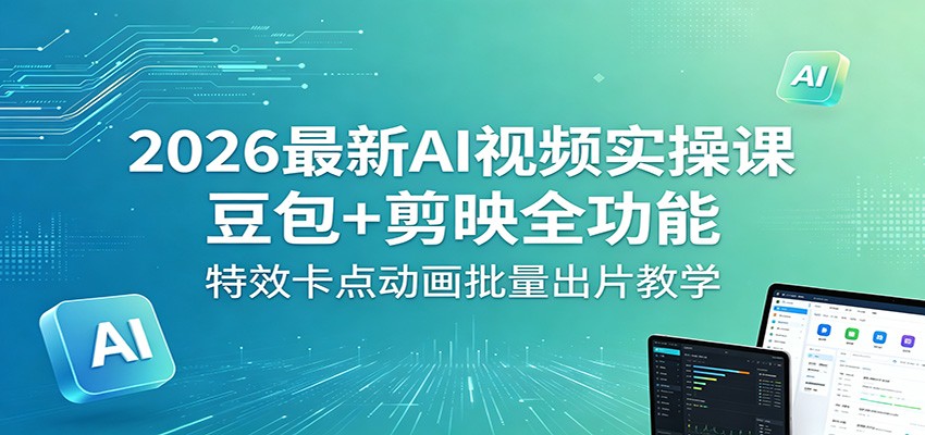 2026最新AI视频实操课：豆包+剪映全功能，特效卡点动画批量出片教学-鼎铸网