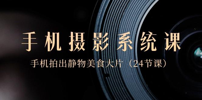 0基础手机摄影系统课，手机拍出静物美食大片（24节课）-鼎铸网