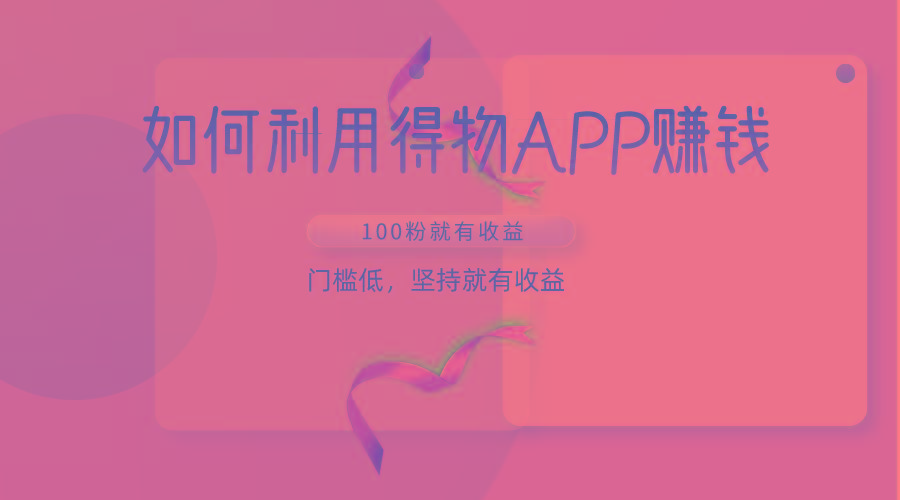 如何利用得物APP赚收益，100粉就可以赚收益，门槛低，坚持就有收益-鼎铸网