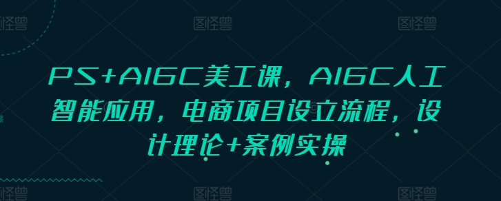 PS+AIGC美工课，AIGC人工智能应用，电商项目设立流程，设计理论+案例实操-鼎铸网