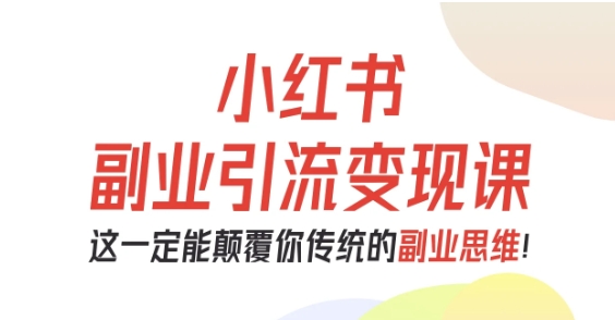 小红书副业引流变现课，从0-1跑通副业项目，这一定能颠覆你传统的副业思维-鼎铸网