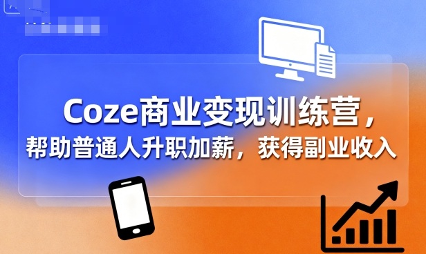 Coze商业变现训练营，帮助普通人升职加薪， 获得副业收入-鼎铸网