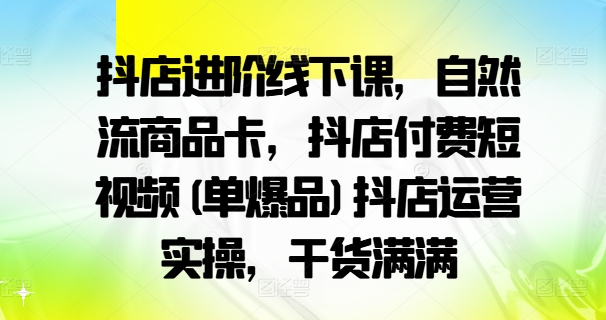 抖店进阶线下课，自然流商品卡，抖店付费短视频(单爆品)抖店运营实操，干货满满-鼎铸网