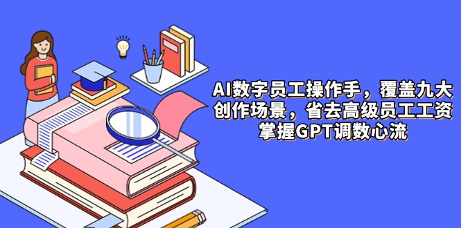 AI数字员工操作手，9大场景内容创作，省去高级员工工资，掌握GPT调数心流-鼎铸网
