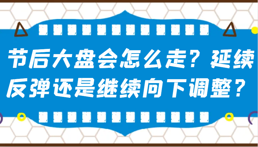 某公众号付费文章：节后大盘会怎么走？延续反弹还是继续向下调整？-鼎铸网