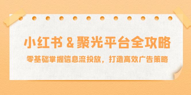 小红薯&聚光平台全攻略：零基础掌握信息流投放，打造高效广告策略-鼎铸网