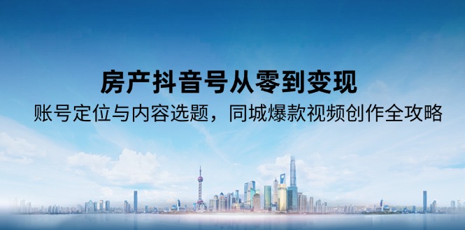 房产抖音号从零到变现，账号定位与内容选题，同城爆款视频创作全攻略-鼎铸网