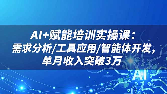 AI+赋能培训实操课：需求分析/工具应用/智能体开发，单月收入突破3万-鼎铸网