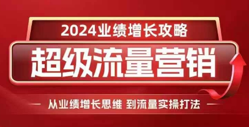 2024超级流量营销，2024业绩增长攻略，从业绩增长思维到流量实操打法-鼎铸网