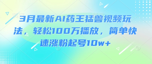 3月最新AI药王猛兽视频玩法，轻松100W播放，简单快速涨粉起号10w+-鼎铸网