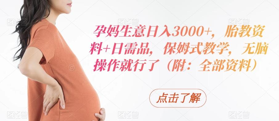孕妈生意日入3000+，胎教资料+日需品，保姆式教学，无脑操作就行了（附：全部资料）-鼎铸网