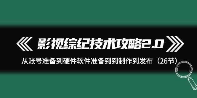 影视综纪技术攻略2.0：从账号准备到硬件软件准备到到制作到发布(26节课)-鼎铸网
