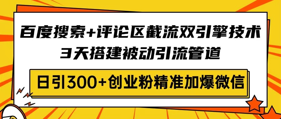 百度搜索+评论区截流双引擎技术，3天搭建被动引流管道，日引300+创业粉...-鼎铸网