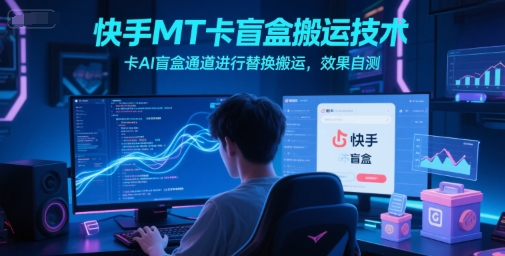 快手MT卡盲盒搬运技术，卡AI盲盒通道进行替换搬运，效果自测-鼎铸网
