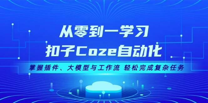 从零到一学习扣子Coze自动化，掌握插件、大模型与工作流 轻松完成复杂任务-鼎铸网