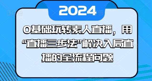 0基础玩转素人直播，用“直播三步法”解决入局直播的全流程问题-鼎铸网