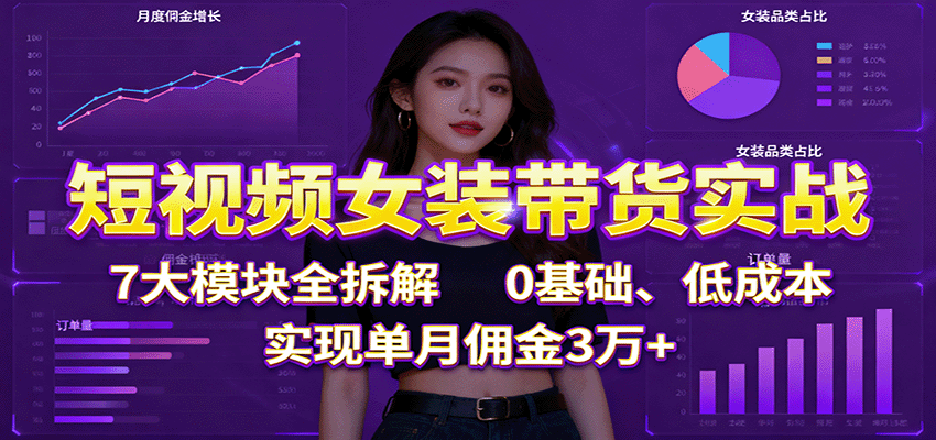 短视频女装带货实战:7大模块全拆解,0基础、低成本,实现单月佣金3万+-鼎铸网
