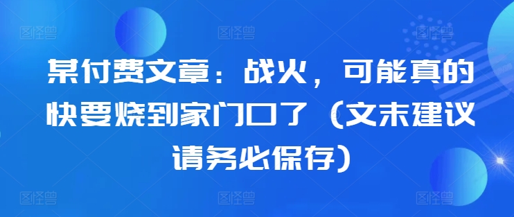 某付费文章：战火，可能真的快要烧到家门口了 (文末建议请务必保存)-鼎铸网