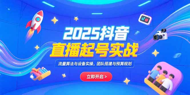 2025抖音直播起号实战，流量算法与设备实操，团队搭建与预算规划-鼎铸网