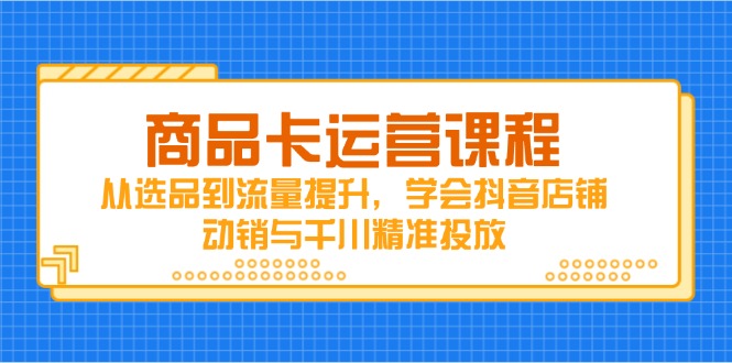 商品卡运营课程，从选品到流量提升，学会抖音店铺动销与千川精准投放-鼎铸网