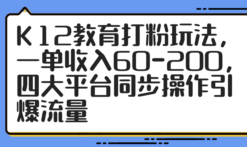 K12教育打粉玩法，一单收入60-200，四大平台同步操作引爆流量-鼎铸网
