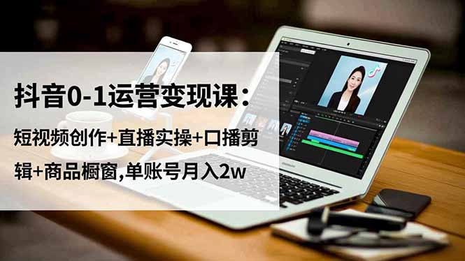 抖音0-1运营变现课：短视频创作+直播实操+口播剪辑+商品橱窗,单账号月入2w-鼎铸网