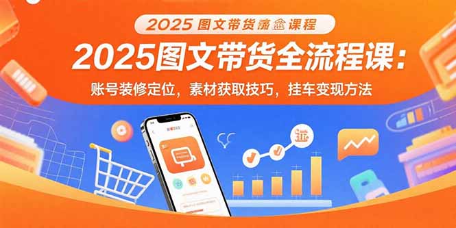 2025图文带货全流程课：账号装修定位，素材获取技巧，挂车变现方法-鼎铸网