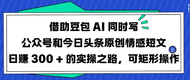 借助豆包AI同时写公众号和今日头条原创情感短文日入3张的实操之路，可矩形操作-鼎铸网