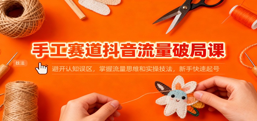 手工赛道抖音流量破局课：避开认知误区，掌握流量思维和实操技法，新手快速起号-鼎铸网