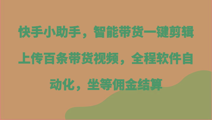 快手小助手，智能带货一键剪辑上传百条带货视频，全程软件自动化，坐等佣金结算-鼎铸网