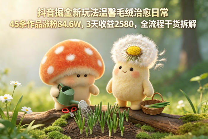 抖音掘金新玩法温馨毛绒治愈日常，45条作品涨粉84.6W，3天收益2580，全流程干货拆解-鼎铸网