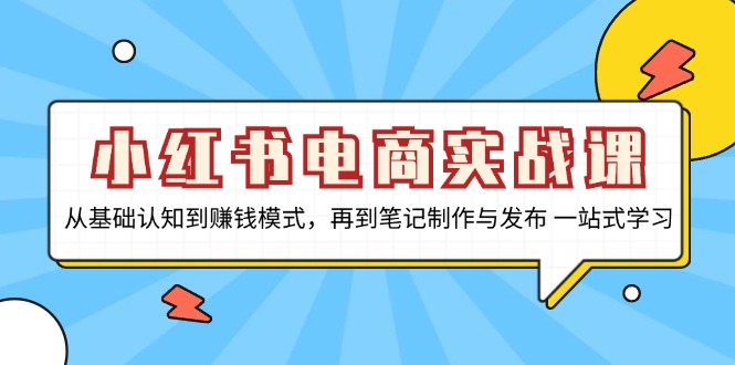 小红书电商实战课，从基础认知到赚钱模式，再到笔记制作与发布 一站式学习-鼎铸网