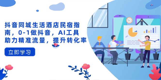 抖音同城生活酒店民宿指南，0-1做抖音，AI工具助力精准流量，提升转化率-鼎铸网