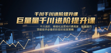 巨量千川进阶提升课，千川进阶、精细化运营纯付费商家、投放技巧、顶级投手必备的阶段性投放策略-鼎铸网