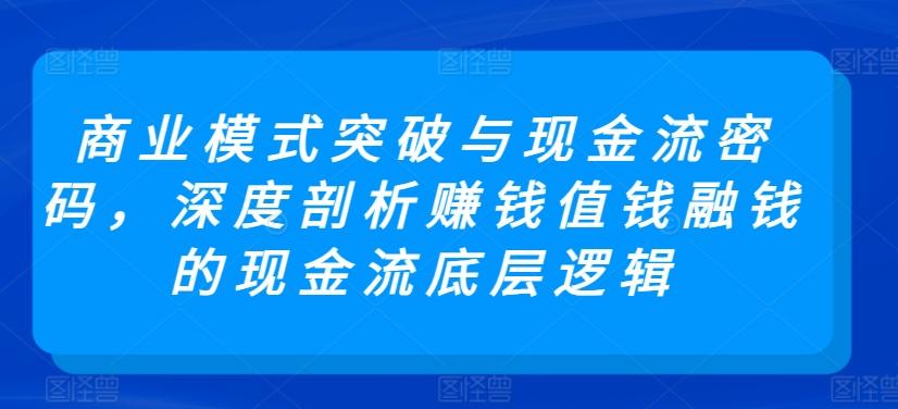 商业模式突破与现金流密码，深度剖析赚钱值钱融钱的现金流底层逻辑-鼎铸网