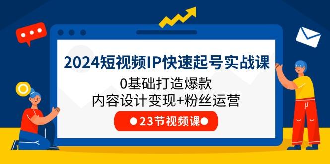 2024短视频IP快速起号实战课，0基础打造爆款内容设计变现+粉丝运营(23节-鼎铸网