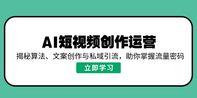 AI短视频创作运营，揭秘算法、文案创作与私域引流，助你掌握流量密码-鼎铸网
