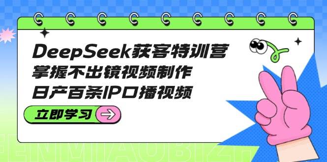DeepSeek获客特训营：掌握不出镜视频制作，日产百条IP口播视频-鼎铸网